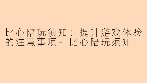 比心陪玩须知：提升游戏体验的注意事项-比心陪玩须知