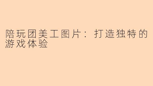 陪玩团美工图片：打造独特的游戏体验