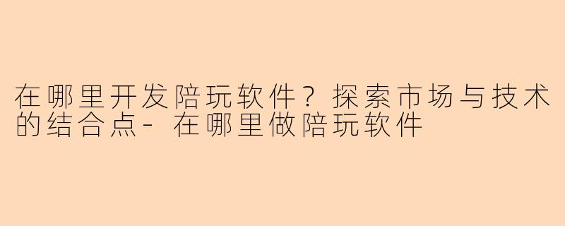 在哪里开发陪玩软件?探索市场与技术的结合点