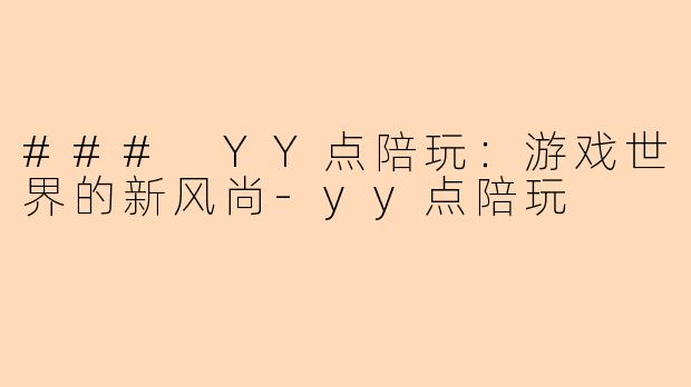 ### YY点陪玩：游戏世界的新风尚-yy点陪玩