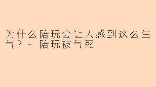为什么陪玩会让人感到这么生气？