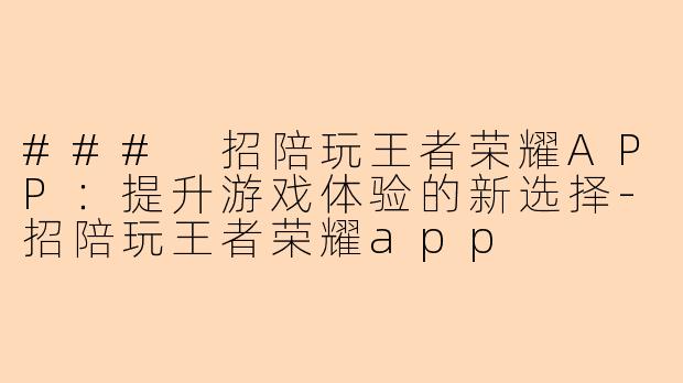 ### 招陪玩王者荣耀APP:提升游戏体验的新选择-招陪玩王者荣耀app