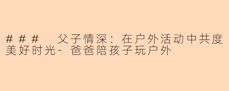 ### 父子情深：在户外活动中共度美好时光-爸爸陪孩子玩户外
