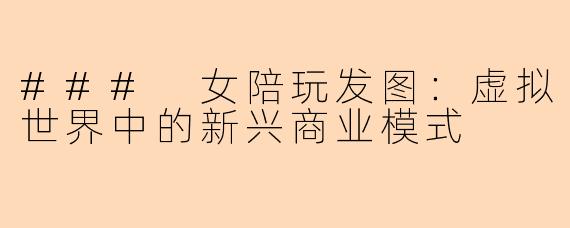 ### 女陪玩发图：虚拟世界中的新兴商业模式