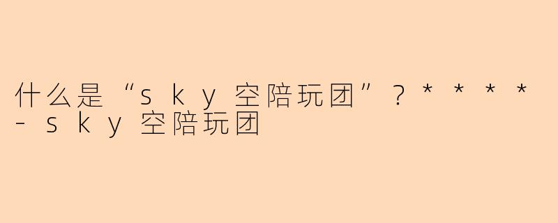 什么是“sky空陪玩团”？****-sky空陪玩团