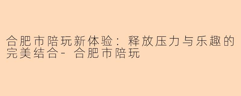 合肥市陪玩新体验：释放压力与乐趣的完美结合-合肥市陪玩