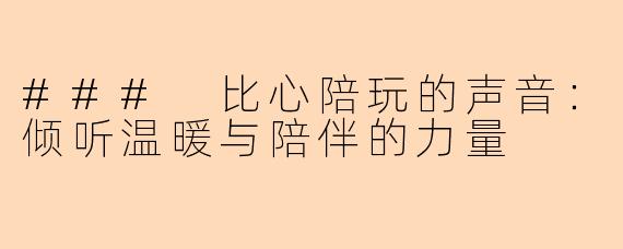 ### 比心陪玩的声音：倾听温暖与陪伴的力量