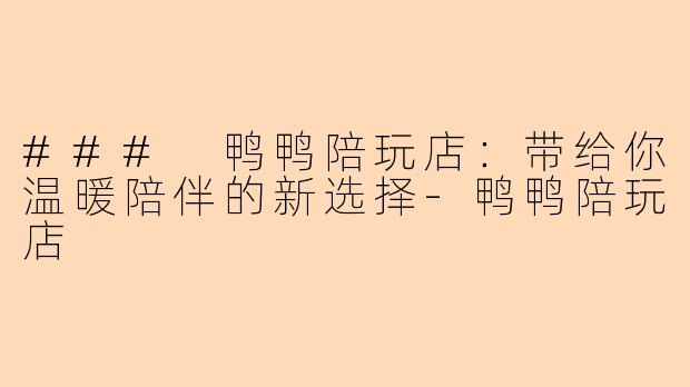 ### 鸭鸭陪玩店:带给你温暖陪伴的新选择-鸭鸭陪玩店