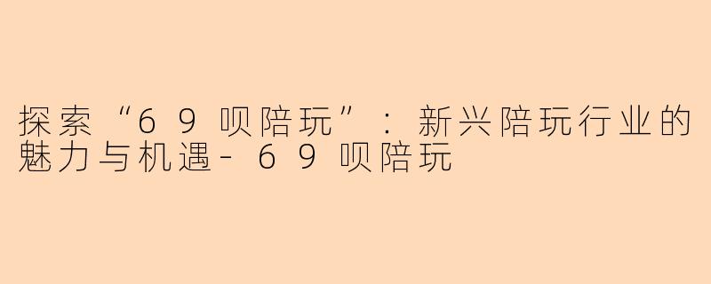 探索“69呗陪玩”：新兴陪玩行业的魅力与机遇-69呗陪玩