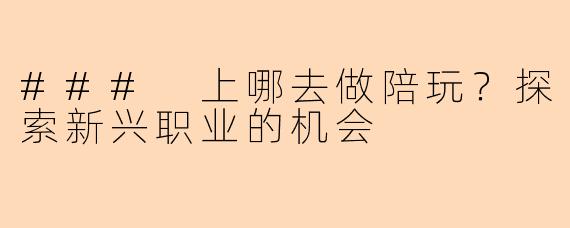 ### 上哪去做陪玩？探索新兴职业的机会