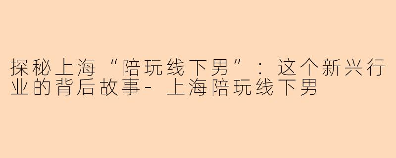 探秘上海“陪玩线下男”：这个新兴行业的背后故事-上海陪玩线下男