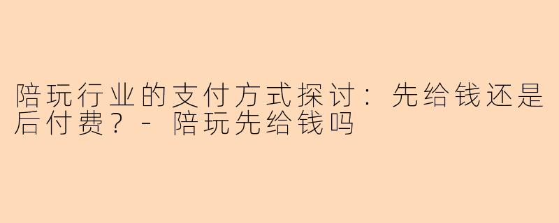 陪玩行业的支付方式探讨：先给钱还是后付费？-陪玩先给钱吗
