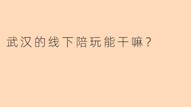武汉的线下陪玩能干嘛？