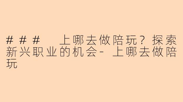 ### 上哪去做陪玩？探索新兴职业的机会-上哪去做陪玩