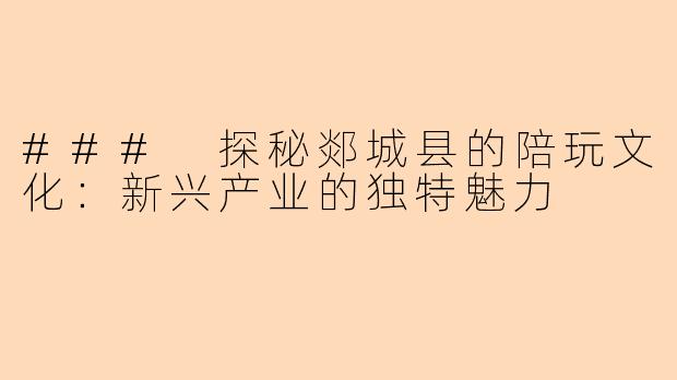 ### 探秘郯城县的陪玩文化：新兴产业的独特魅力