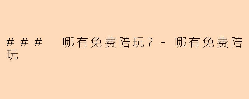 ### 哪有免费陪玩？-哪有免费陪玩
