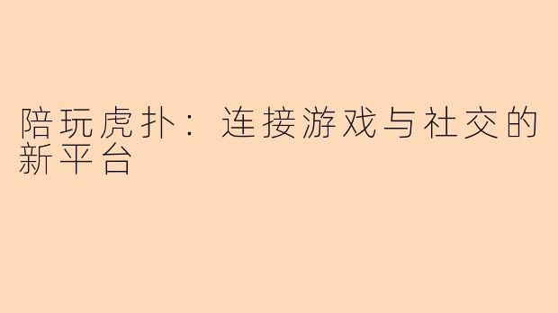 陪玩虎扑：连接游戏与社交的新平台