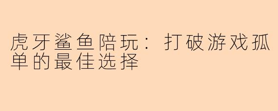 虎牙鲨鱼陪玩：打破游戏孤单的最佳选择
