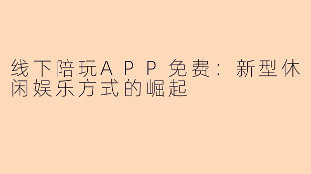 线下陪玩APP免费：新型休闲娱乐方式的崛起