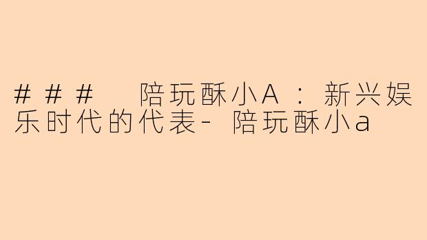 ### 陪玩酥小A：新兴娱乐时代的代表-陪玩酥小a