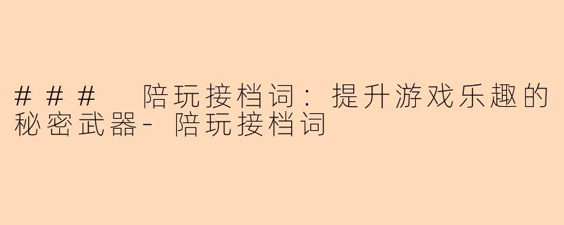### 陪玩接档词：提升游戏乐趣的秘密武器-陪玩接档词