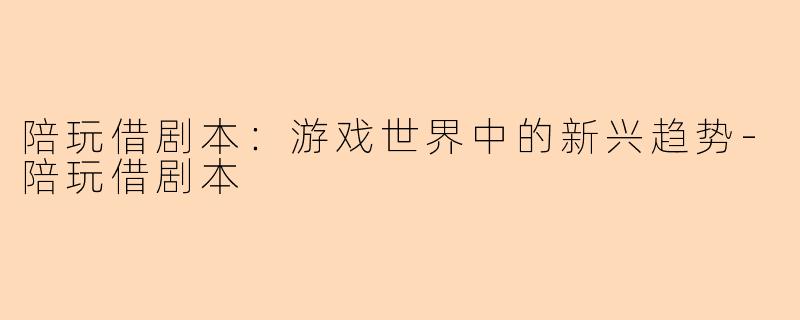 陪玩借剧本：游戏世界中的新兴趋势-陪玩借剧本