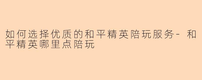 如何选择优质的和平精英陪玩服务-和平精英哪里点陪玩