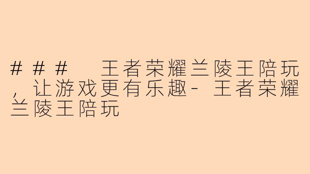 ### 王者荣耀兰陵王陪玩，让游戏更有乐趣-王者荣耀兰陵王陪玩