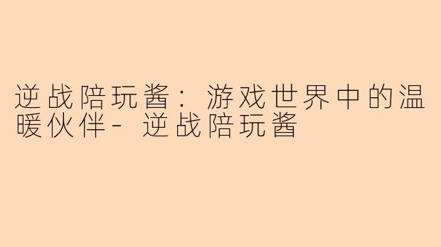 逆战陪玩酱：游戏世界中的温暖伙伴-逆战陪玩酱