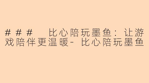 ### 比心陪玩墨鱼：让游戏陪伴更温暖-比心陪玩墨鱼