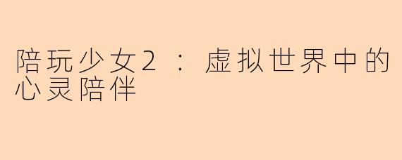 陪玩少女2：虚拟世界中的心灵陪伴