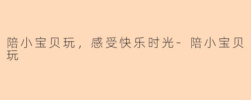 陪小宝贝玩，感受快乐时光-陪小宝贝玩