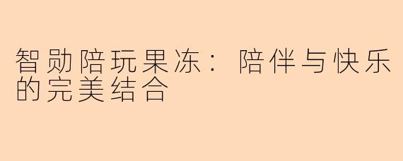 智勋陪玩果冻：陪伴与快乐的完美结合