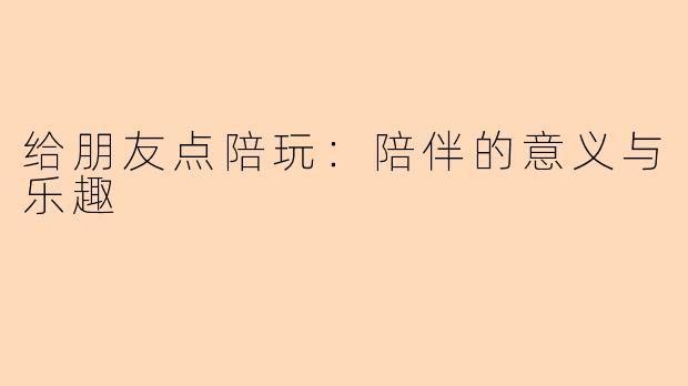 给朋友点陪玩:陪伴的意义与乐趣