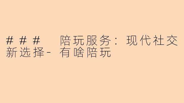 ### 陪玩服务：现代社交新选择-有啥陪玩