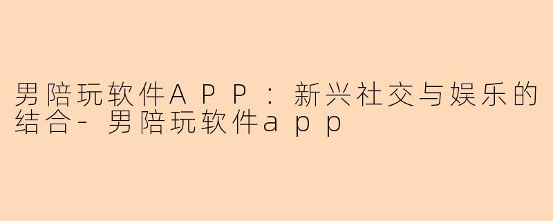男陪玩软件APP：新兴社交与娱乐的结合-男陪玩软件app