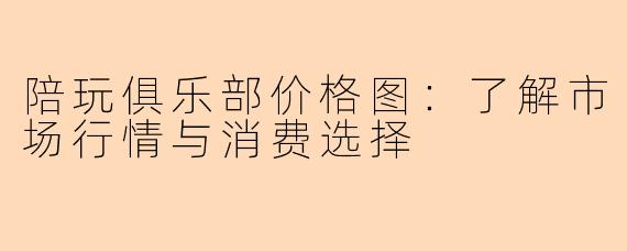 陪玩俱乐部价格图：了解市场行情与消费选择