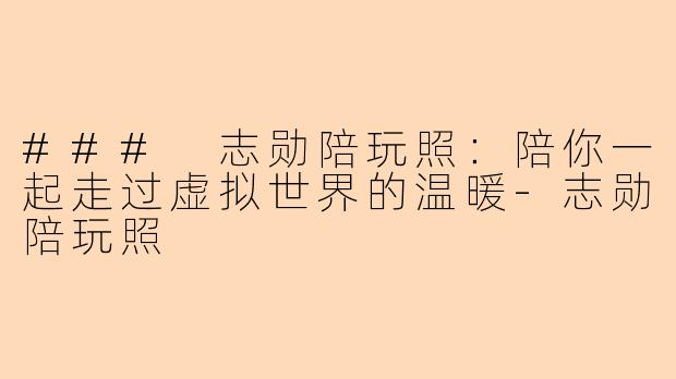 ### 志勋陪玩照：陪你一起走过虚拟世界的温暖-志勋陪玩照