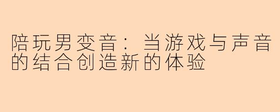 陪玩男变音：当游戏与声音的结合创造新的体验