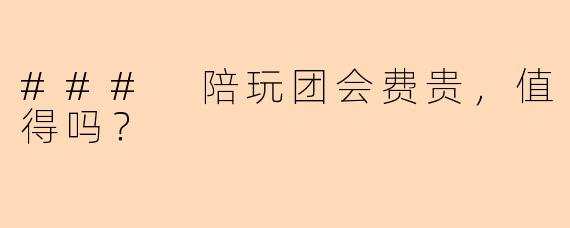 ### 陪玩团会费贵，值得吗？