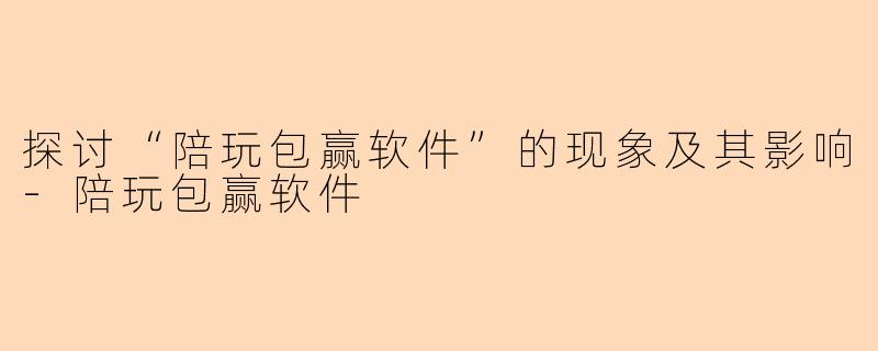 探讨“陪玩包赢软件”的现象及其影响-陪玩包赢软件