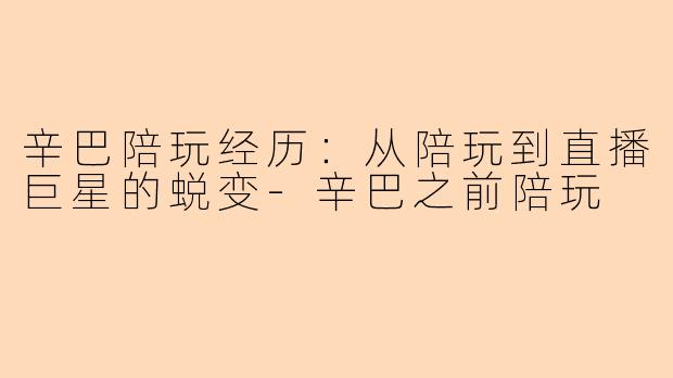 辛巴陪玩经历：从陪玩到直播巨星的蜕变-辛巴之前陪玩