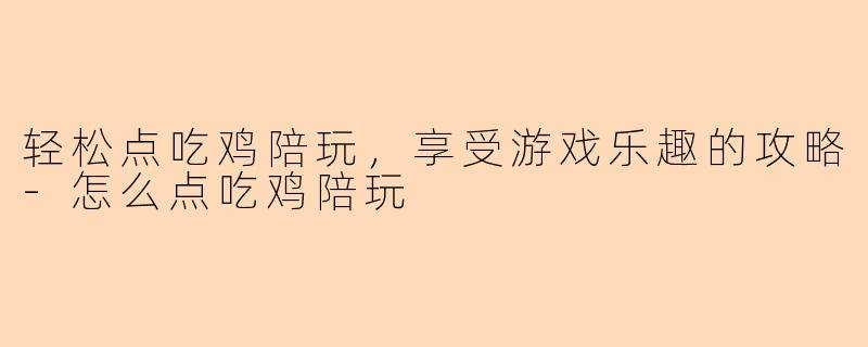 轻松点吃鸡陪玩，享受游戏乐趣的攻略-怎么点吃鸡陪玩