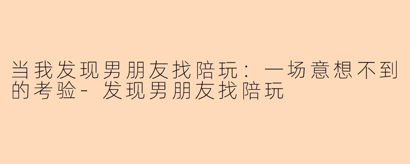 当我发现男朋友找陪玩：一场意想不到的考验-发现男朋友找陪玩