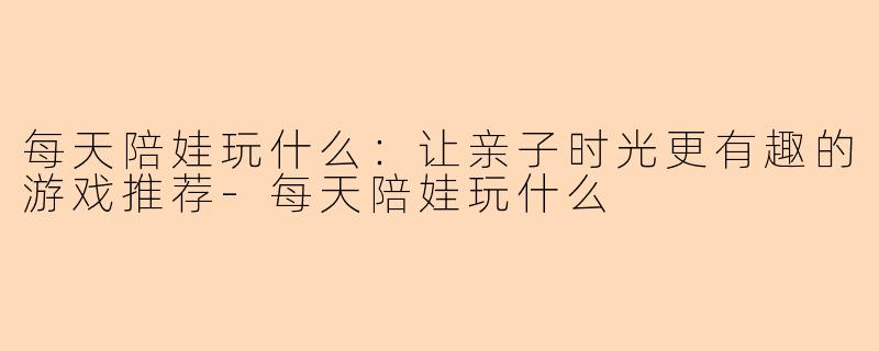 每天陪娃玩什么：让亲子时光更有趣的游戏推荐-每天陪娃玩什么
