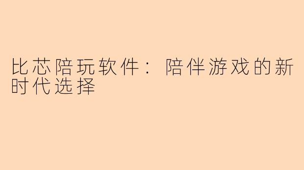 比芯陪玩软件：陪伴游戏的新时代选择