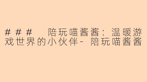 ### 陪玩喵酱酱：温暖游戏世界的小伙伴-陪玩喵酱酱