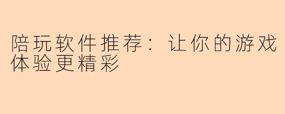 陪玩软件推荐：让你的游戏体验更精彩