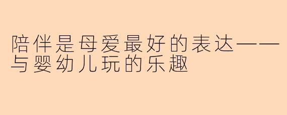 陪伴是母爱最好的表达——与婴幼儿玩的乐趣