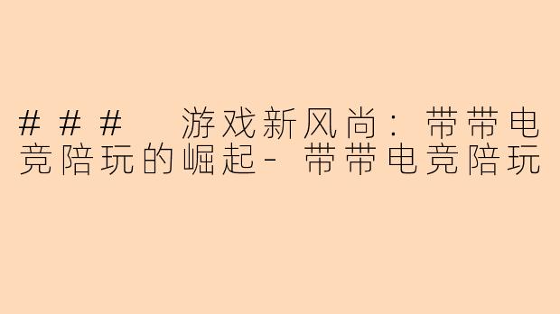 ### 游戏新风尚：带带电竞陪玩的崛起-带带电竞陪玩